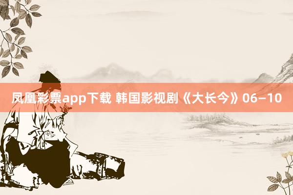 凤凰彩票app下载 韩国影视剧《大长今》06—10