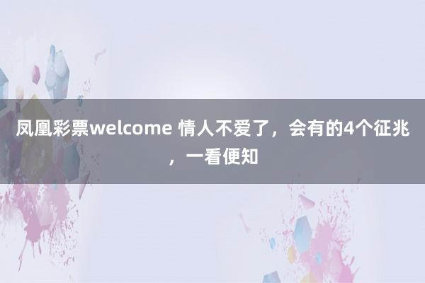 凤凰彩票welcome 情人不爱了，会有的4个征兆，一看便知