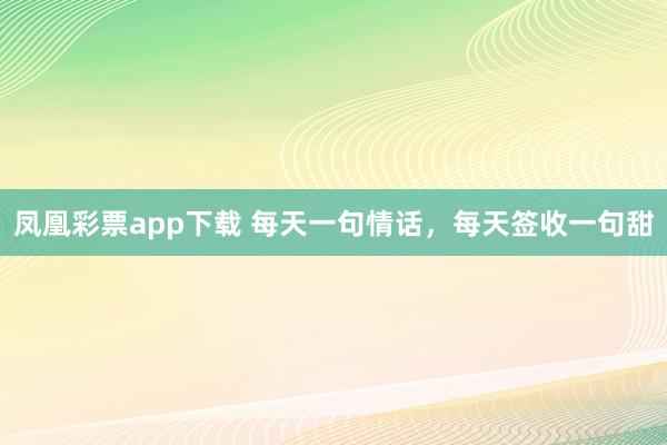 凤凰彩票app下载 每天一句情话，每天签收一句甜