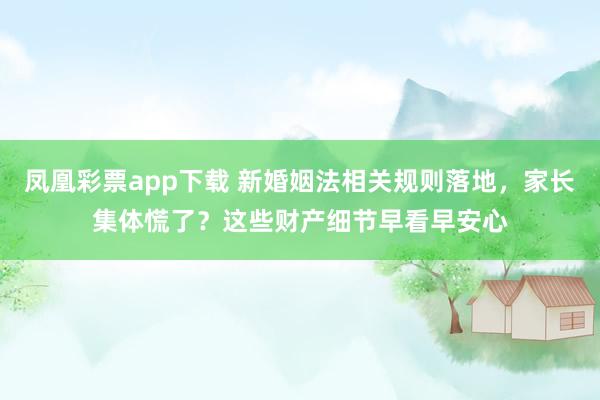 凤凰彩票app下载 新婚姻法相关规则落地，家长集体慌了？这些财产细节早看早安心