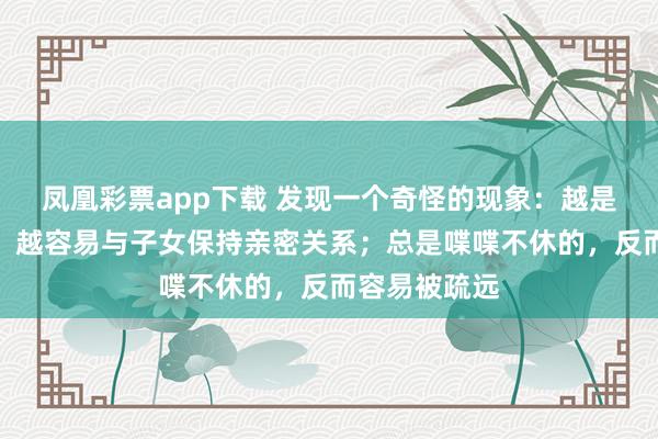 凤凰彩票app下载 发现一个奇怪的现象：越是话少的父母，越容易与子女保持亲密关系；总是喋喋不休的，反而容易被疏远
