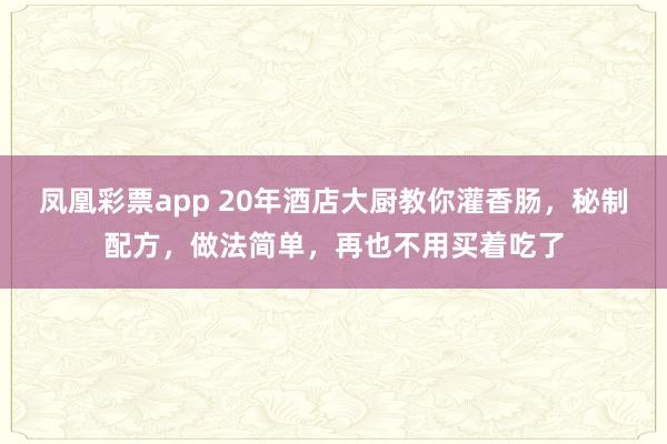 凤凰彩票app 20年酒店大厨教你灌香肠，秘制配方，做法简单，再也不用买着吃了