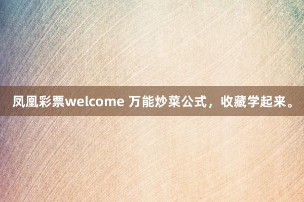 凤凰彩票welcome 万能炒菜公式，收藏学起来。