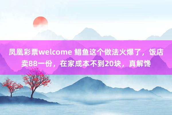 凤凰彩票welcome 鲳鱼这个做法火爆了，饭店卖88一份，在家成本不到20块，真解馋