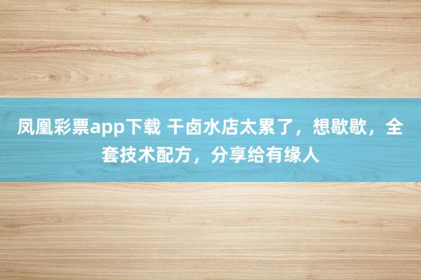 凤凰彩票app下载 干卤水店太累了，想歇歇，全套技术配方，分享给有缘人