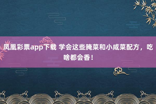 凤凰彩票app下载 学会这些腌菜和小咸菜配方，吃啥都会香！