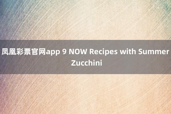 凤凰彩票官网app 9 NOW Recipes with Summer Zucchini