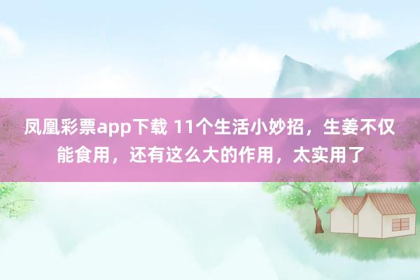 凤凰彩票app下载 11个生活小妙招，生姜不仅能食用，还有这么大的作用，太实用了