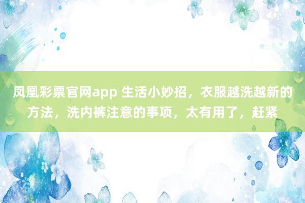 凤凰彩票官网app 生活小妙招，衣服越洗越新的方法，洗内裤注意的事项，太有用了，赶紧