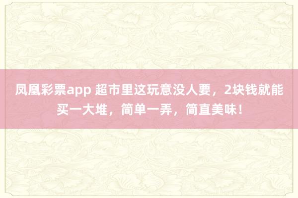 凤凰彩票app 超市里这玩意没人要，2块钱就能买一大堆，简单一弄，简直美味！