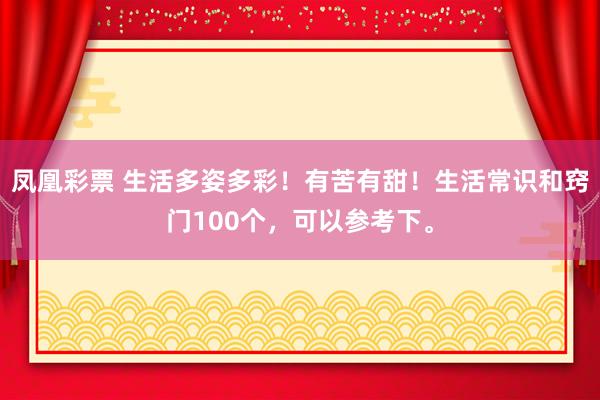 凤凰彩票 生活多姿多彩！有苦有甜！生活常识和窍门100个，可以参考下。