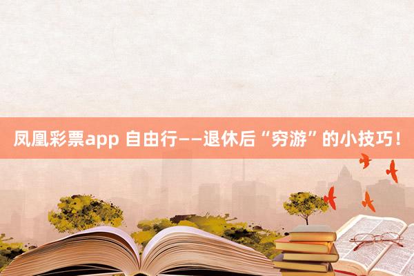 凤凰彩票app 自由行——退休后“穷游”的小技巧！