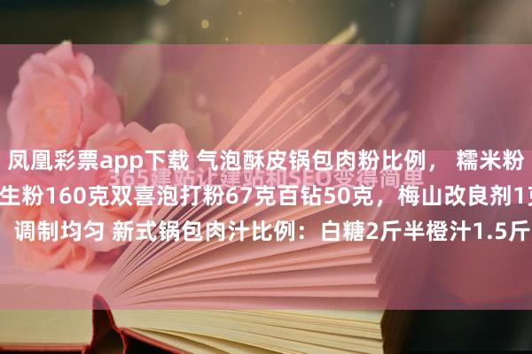凤凰彩票app下载 气泡酥皮锅包肉粉比例， 糯米粉1250克淀粉1150克，生粉160克双喜泡打粉67克百钻50克，梅山改良剂1克，<a href=