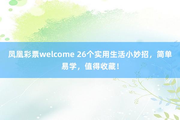 凤凰彩票welcome 26个实用生活小妙招，简单易学，值得收藏！