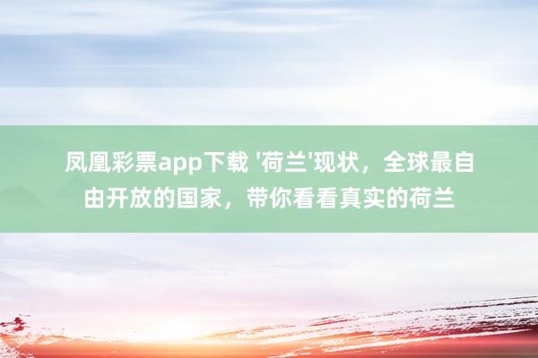 凤凰彩票app下载 '荷兰'现状，全球最自由开放的国家，带你看看真实的荷兰
