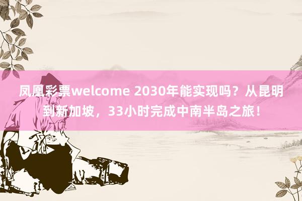 凤凰彩票welcome 2030年能实现吗？从昆明到新加坡，33小时完成中南半岛之旅！