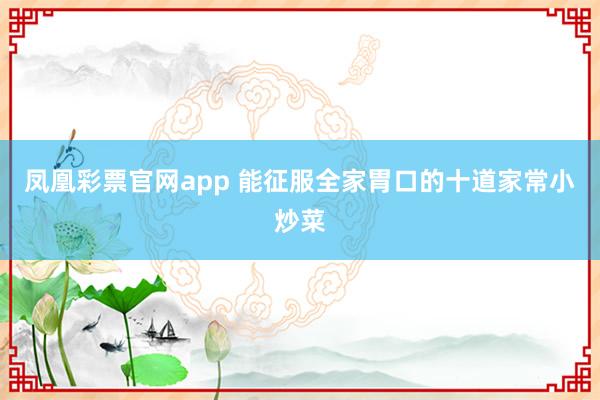 凤凰彩票官网app 能征服全家胃口的十道家常小炒菜