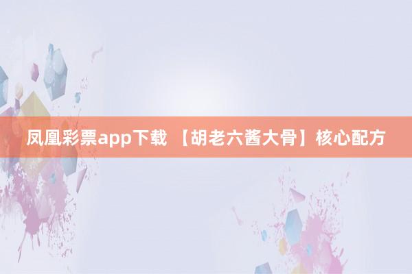 凤凰彩票app下载 【胡老六酱大骨】核心配方