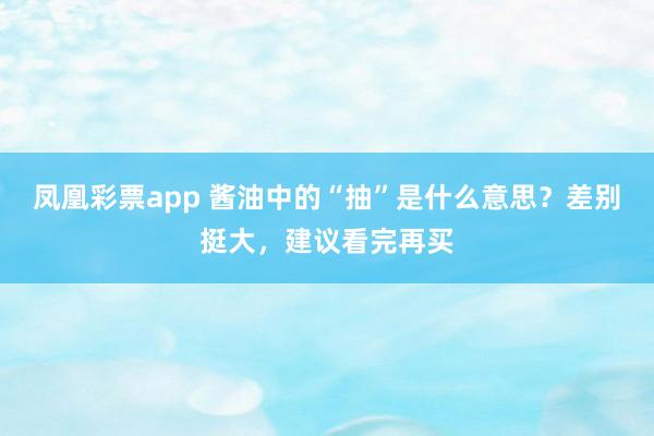 凤凰彩票app 酱油中的“抽”是什么意思？差别挺大，建议看完再买