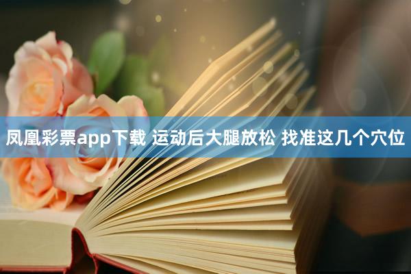 凤凰彩票app下载 运动后大腿放松 找准这几个穴位