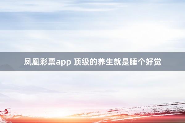 凤凰彩票app 顶级的养生就是睡个好觉