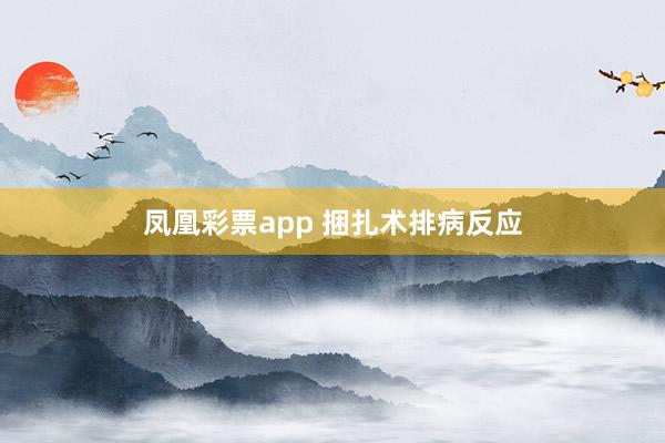 凤凰彩票app 捆扎术排病反应