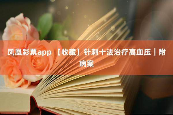 凤凰彩票app 【收藏】针刺十法治疗高血压｜附病案