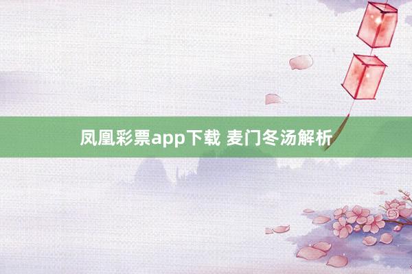 凤凰彩票app下载 麦门冬汤解析