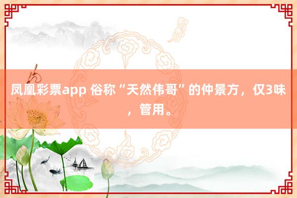 凤凰彩票app 俗称“天然伟哥”的仲景方，仅3味，管用。