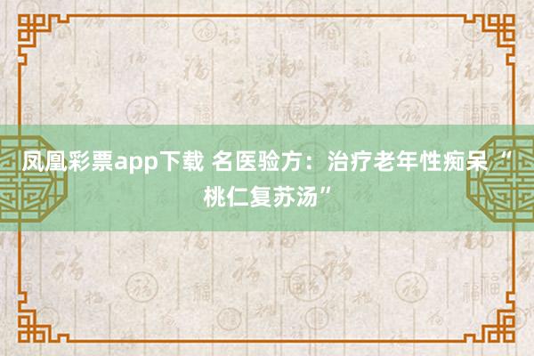 凤凰彩票app下载 名医验方：治疗老年性痴呆 “桃仁复苏汤”