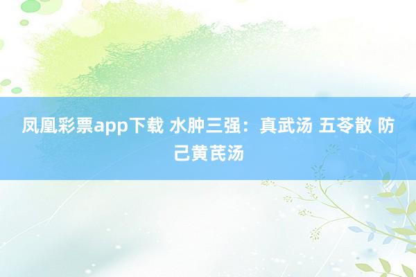 凤凰彩票app下载 水肿三强:真武汤 五苓散 防己黄芪汤
