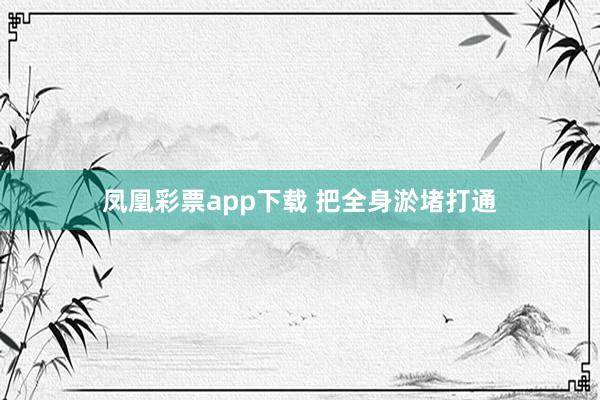 凤凰彩票app下载 把全身淤堵打通