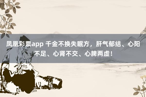 凤凰彩票app 千金不换失眠方，肝气郁结、心阳不足、心肾不交、心脾两虚！