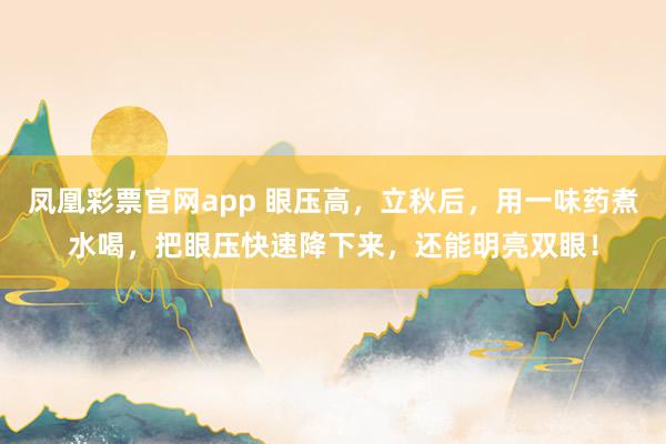 凤凰彩票官网app 眼压高，立秋后，用一味药煮水喝，把眼压快速降下来，还能明亮双眼！