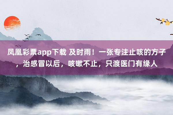 凤凰彩票app下载 及时雨!一张专注止咳的方子,治感冒以后,咳嗽不止,只渡医门有缘人
