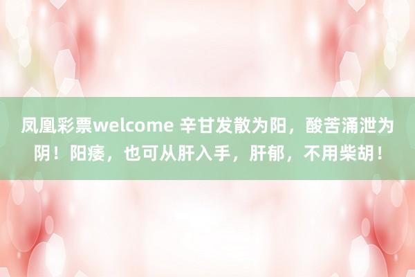 凤凰彩票welcome 辛甘发散为阳，酸苦涌泄为阴！阳痿，也可从肝入手，肝郁，不用柴胡！