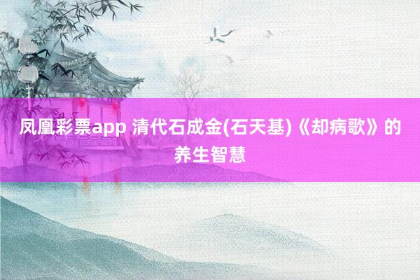 凤凰彩票app 清代石成金(石天基)《却病歌》的养生智慧