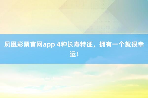 凤凰彩票官网app 4种长寿特征，拥有一个就很幸运！