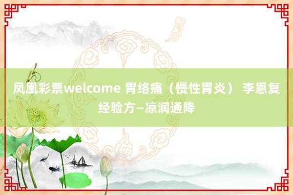 凤凰彩票welcome 胃络痛（慢性胃炎） 李恩复经验方—凉润通降