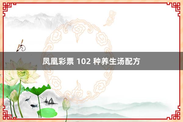 凤凰彩票 102 种养生汤配方