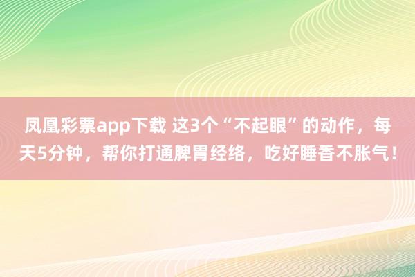 凤凰彩票app下载 这3个“不起眼”的动作，每天5分钟，帮你打通脾胃经络，吃好睡香不胀气！