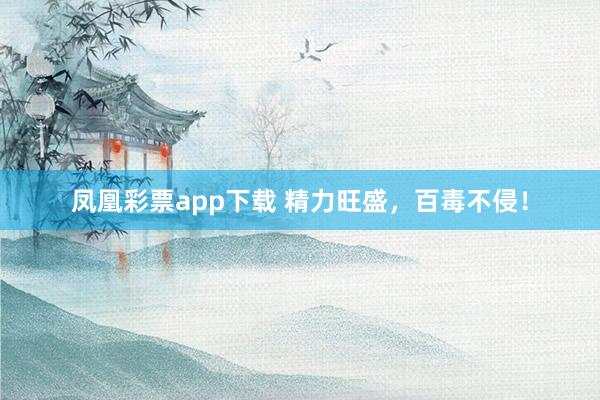 凤凰彩票app下载 精力旺盛，百毒不侵！