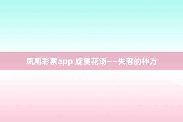 凤凰彩票app 旋复花汤——失落的神方