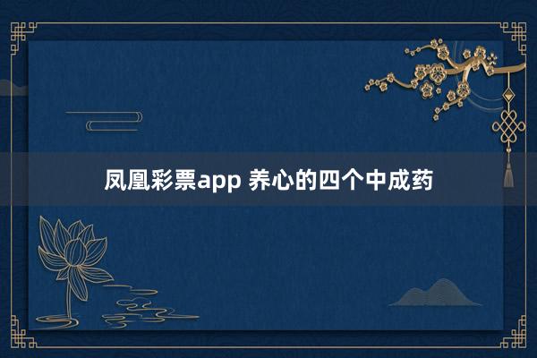 凤凰彩票app 养心的四个中成药