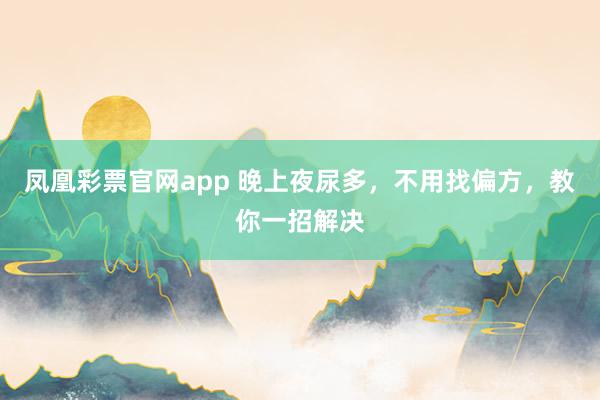 凤凰彩票官网app 晚上夜尿多，不用找偏方，教你一招解决