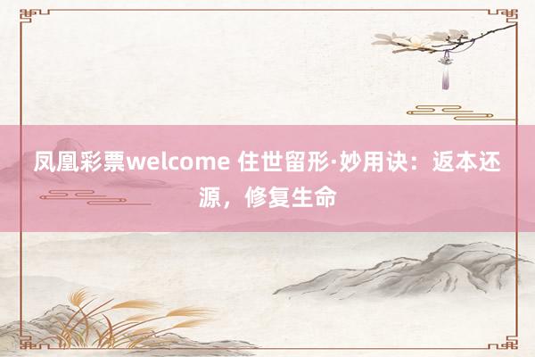 凤凰彩票welcome 住世留形·妙用诀：返本还源，修复生命