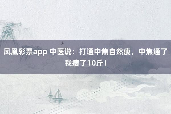 凤凰彩票app 中医说：打通中焦自然瘦，中焦通了我瘦了10斤！