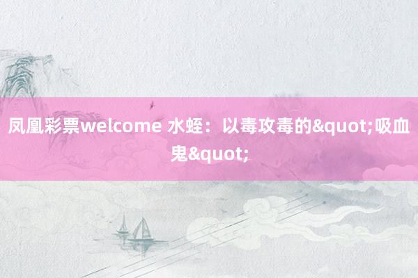 凤凰彩票welcome 水蛭:以毒攻毒的"吸血鬼"