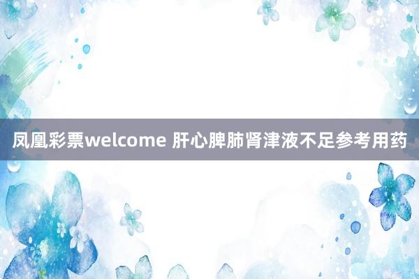 凤凰彩票welcome 肝心脾肺肾津液不足参考用药