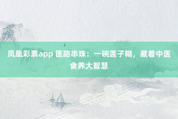 凤凰彩票app 医路串珠：一碗莲子糊，藏着中医食养大智慧